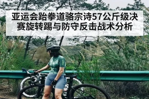 亚运会跆拳道骆宗诗57公斤级决赛旋转踢与防守反击战术分析 | leyu